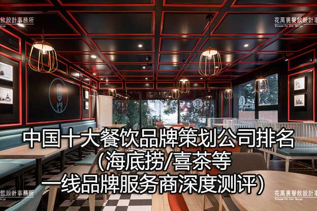 中国十大餐饮品牌策划公司排名（海底捞/喜茶等一线品牌服务商深度测评）​