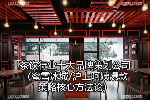 茶饮行业十大品牌策划公司（蜜雪冰城/沪上阿姨爆款策略核心方法论）​